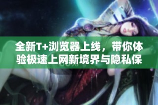 全新T+浏览器上线，带你体验极速上网新境界与隐私保护功能