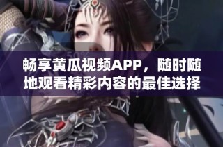 畅享黄瓜视频APP，随时随地观看精彩内容的最佳选择