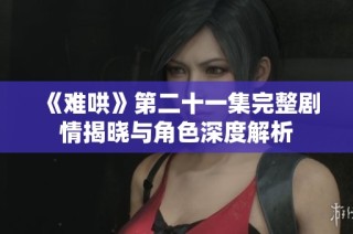 《难哄》第二十一集完整剧情揭晓与角色深度解析