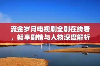 流金岁月电视剧全剧在线看，畅享剧情与人物深度解析与讨论