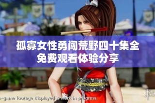 孤寡女性勇闯荒野四十集全免费观看体验分享