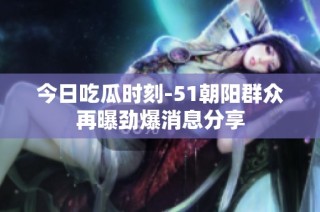 今日吃瓜时刻-51朝阳群众再曝劲爆消息分享