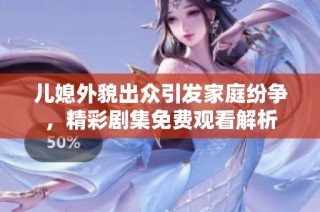 儿媳外貌出众引发家庭纷争，精彩剧集免费观看解析