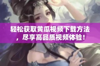 轻松获取黄瓜视频下载方法，尽享高品质视频体验！