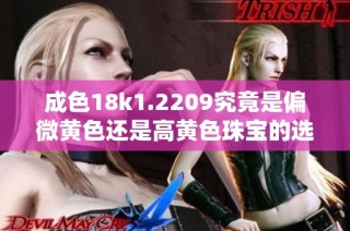 成色18k1.2209究竟是偏微黄色还是高黄色珠宝的选择分析