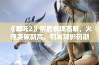 《哪吒2》票房表现亮眼，火速突破新高，引发观影热潮