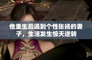 他重生后遇到个性张扬的妻子，生活发生惊天逆转