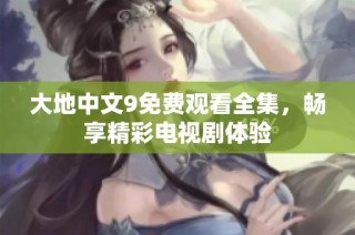 大地中文9免费观看全集，畅享精彩电视剧体验