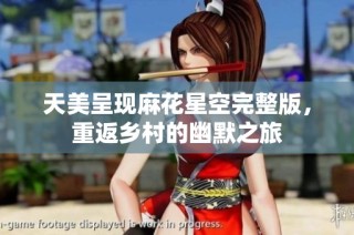 天美呈现麻花星空完整版，重返乡村的幽默之旅