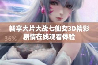畅享大片大战七仙女3D精彩剧情在线观看体验