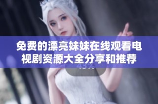 免费的漂亮妹妹在线观看电视剧资源大全分享和推荐