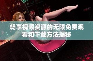 畅享视频资源的无限免费观看和下载方法揭秘