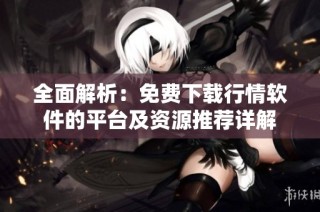 全面解析：免费下载行情软件的平台及资源推荐详解