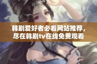 韩剧爱好者必看网站推荐，尽在韩剧tv在线免费观看