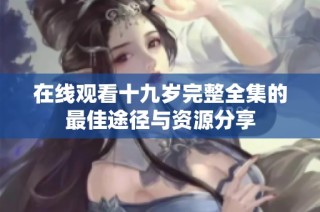 在线观看十九岁完整全集的最佳途径与资源分享