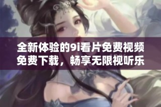 全新体验的9i看片免费视频免费下载，畅享无限视听乐趣