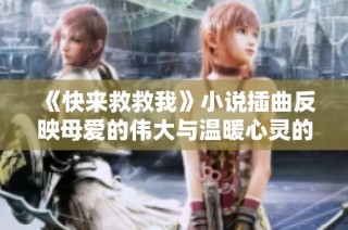 《快来救救我》小说插曲反映母爱的伟大与温暖心灵的感人故事