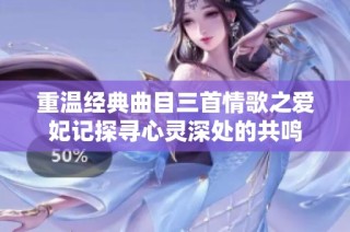 重温经典曲目三首情歌之爱妃记探寻心灵深处的共鸣