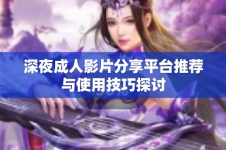 深夜成人影片分享平台推荐与使用技巧探讨