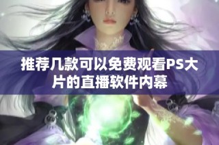推荐几款可以免费观看PS大片的直播软件内幕
