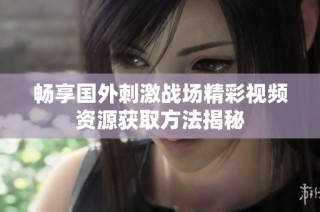 畅享国外刺激战场精彩视频资源获取方法揭秘