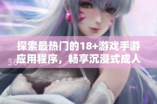 探索最热门的18+游戏手游应用程序，畅享沉浸式成人游戏体验