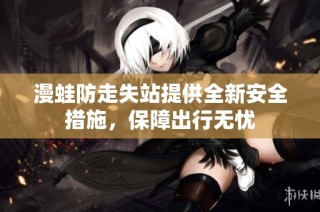 漫蛙防走失站提供全新安全措施，保障出行无忧