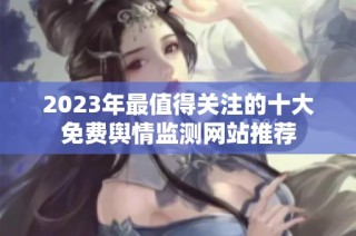 2023年最值得关注的十大免费舆情监测网站推荐