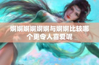 婀婀婀婀婀婀与婀婀比较哪个更令人喜爱呢