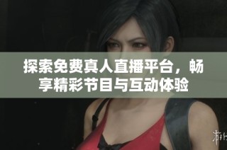 探索免费真人直播平台，畅享精彩节目与互动体验