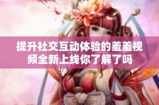 提升社交互动体验的羞羞视频全新上线你了解了吗