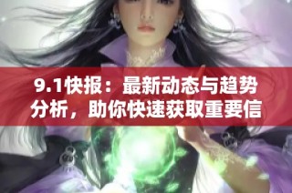 9.1快报：最新动态与趋势分析，助你快速获取重要信息