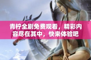 青柠全剧免费观看，精彩内容尽在其中，快来体验吧