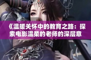 《温暖关怀中的教育之路：探索电影温柔的老师的深层意义》