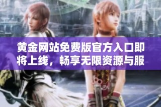 黄金网站免费版官方入口即将上线，畅享无限资源与服务