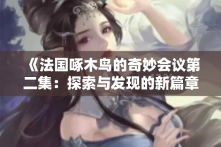 《法国啄木鸟的奇妙会议第二集：探索与发现的新篇章》