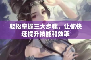 轻松掌握三大步骤，让你快速提升技能和效率