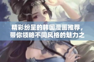 精彩纷呈的韩国漫画推荐，带你领略不同风格的魅力之作
