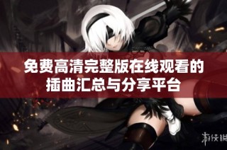 免费高清完整版在线观看的插曲汇总与分享平台