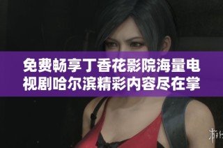 免费畅享丁香花影院海量电视剧哈尔滨精彩内容尽在掌握中