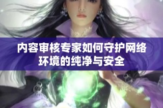 内容审核专家如何守护网络环境的纯净与安全