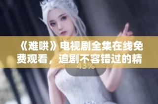 《难哄》电视剧全集在线免费观看，追剧不容错过的精彩剧情解析