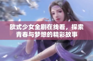 欧式少女全剧在线看，探索青春与梦想的精彩故事