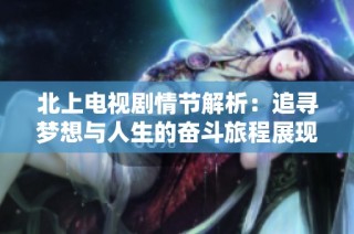 北上电视剧情节解析：追寻梦想与人生的奋斗旅程展现