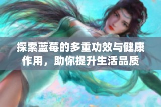 探索蓝莓的多重功效与健康作用，助你提升生活品质