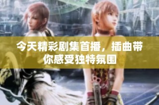 今天精彩剧集首播，插曲带你感受独特氛围
