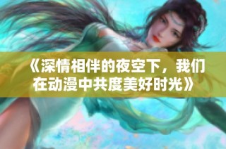 《深情相伴的夜空下，我们在动漫中共度美好时光》