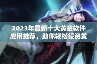 2023年最新十大黄金软件应用推荐，助你轻松投资黄金市场
