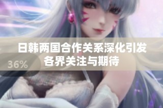 日韩两国合作关系深化引发各界关注与期待