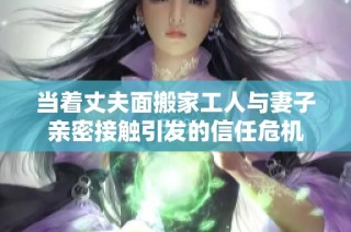 当着丈夫面搬家工人与妻子亲密接触引发的信任危机